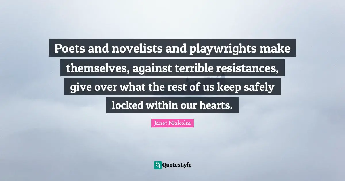 Poets and novelists and playwrights make themselves, against terrible resistances, give over what the rest of us keep safely locked within our hearts.