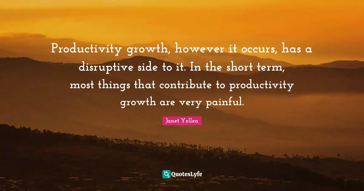 Janet Yellen Quotes: "Productivity growth, however it occurs, has a disruptive side to it. In the short term, most things that contribute to productivity growth are very painful."