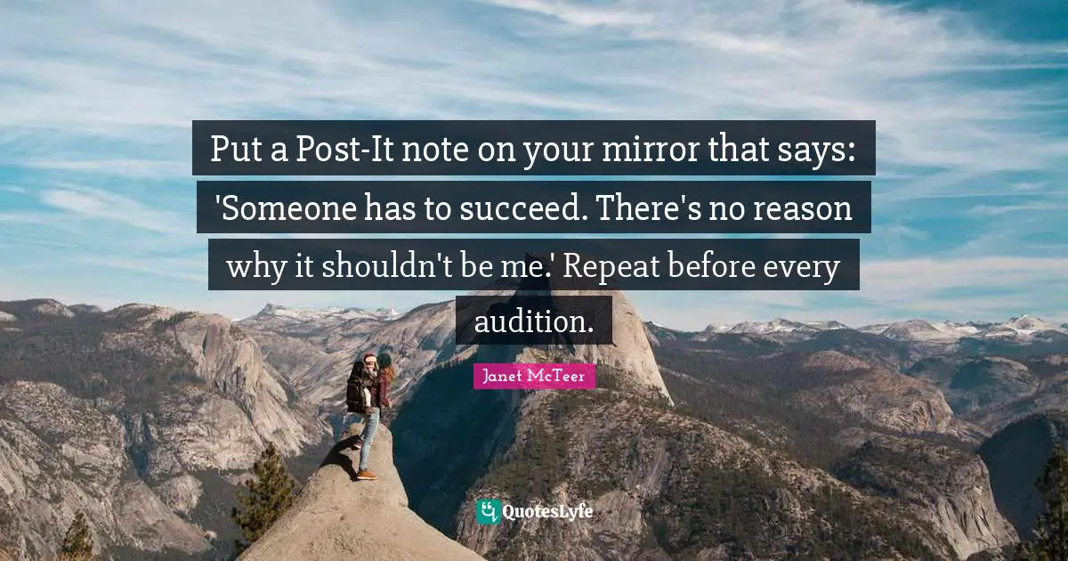Put a Post-It note on your mirror that says: 'Someone has to succeed. There's no reason why it shouldn't be me.' Repeat before every audition.