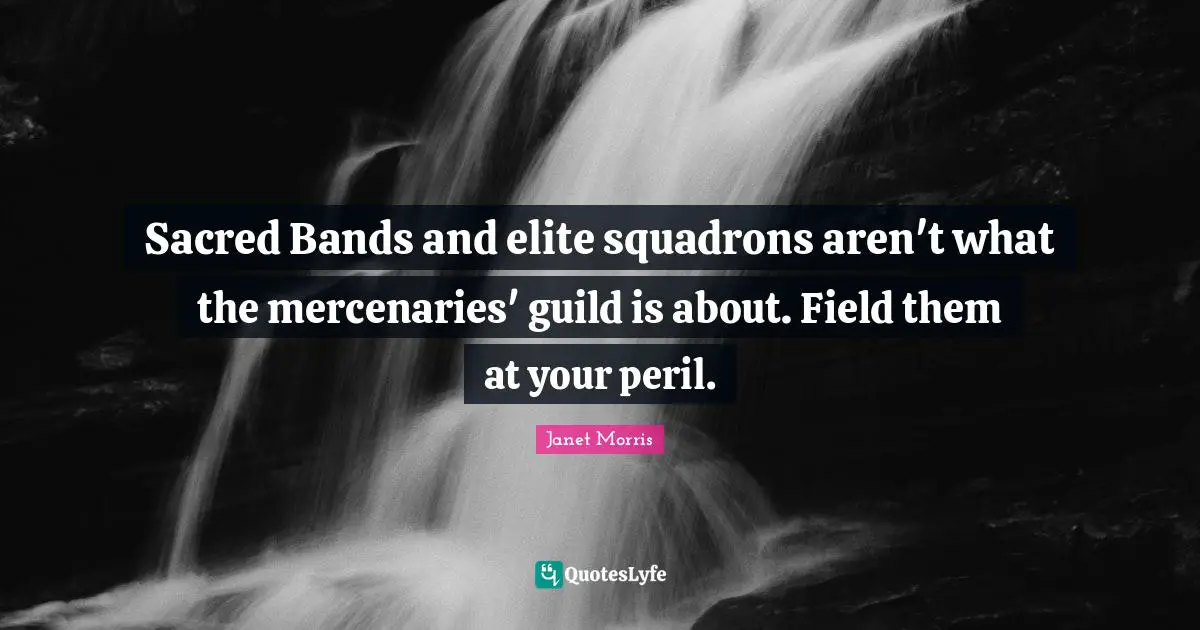 Janet Morris Quotes: "Sacred Bands and elite squadrons aren't what the mercenaries' guild is about. Field them at your peril."