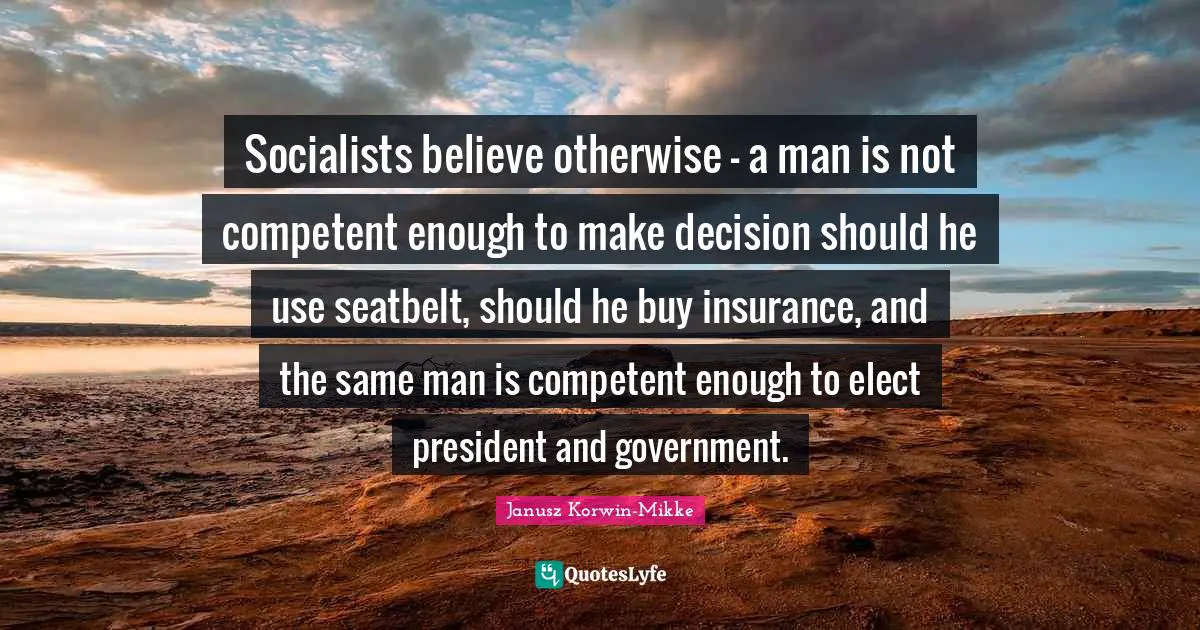 Competent Quotes: "Socialists believe otherwise - a man is not competent enough to make decision should he use seatbelt, should he buy insurance, and the same man is competent enough to elect president and government."