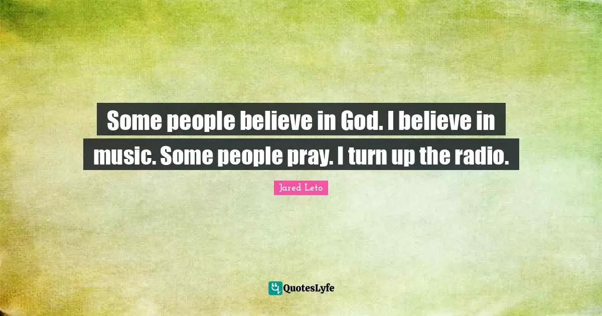Jared Leto Quotes: "Some people believe in God. I believe in music. Some people pray. I turn up the radio."