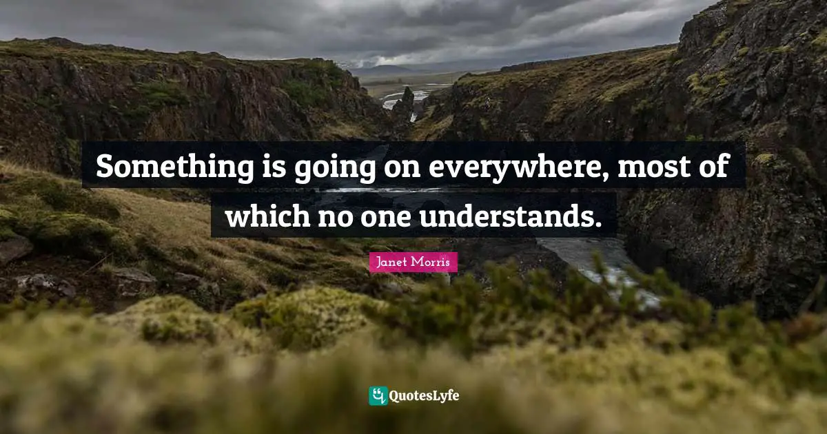 Janet Morris Quotes: "Something is going on everywhere, most of which no one understands."