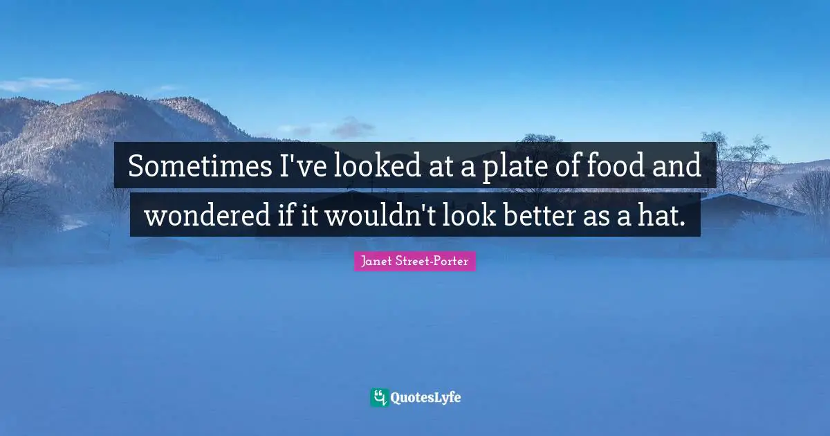 Janet Street-Porter Quotes: "Sometimes I've looked at a plate of food and wondered if it wouldn't look better as a hat."