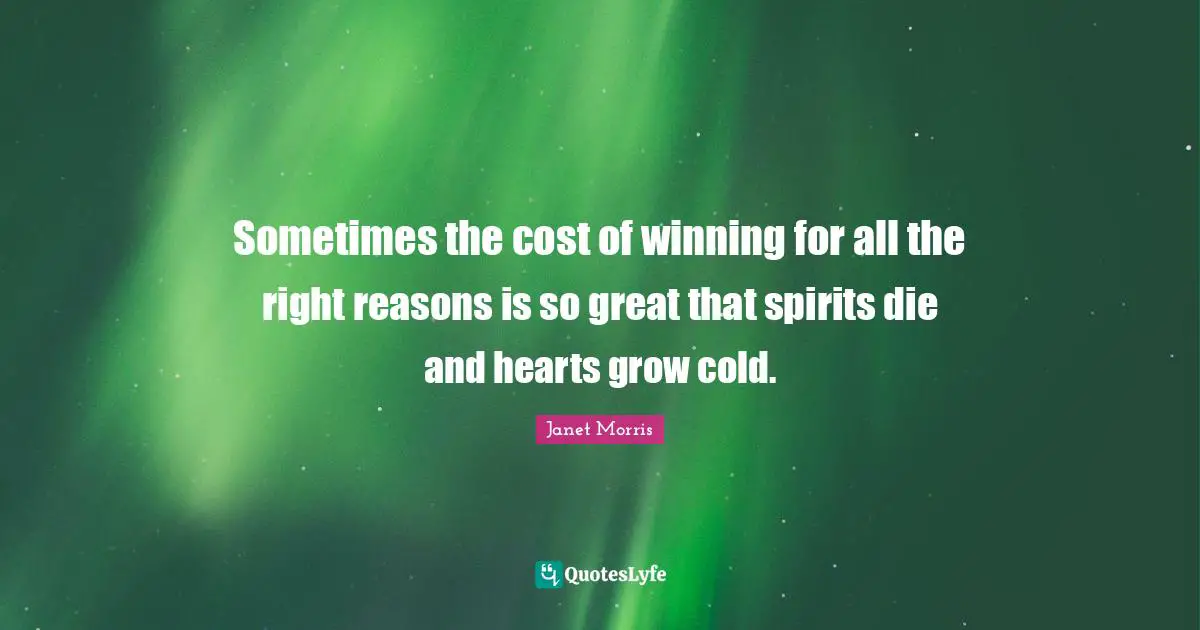 Janet Morris Quotes: "Sometimes the cost of winning for all the right reasons is so great that spirits die and hearts grow cold."