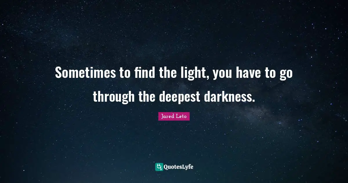 Jared Leto Quotes: "Sometimes to find the light, you have to go through the deepest darkness."