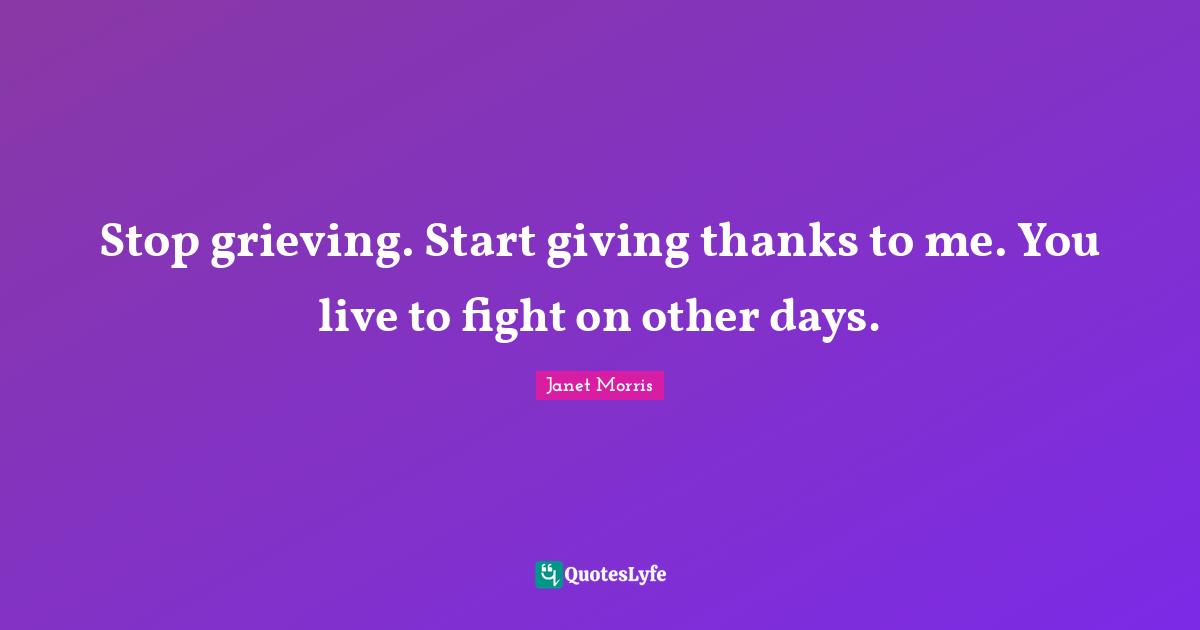 Janet Morris Quotes: "Stop grieving. Start giving thanks to me. You live to fight on other days."