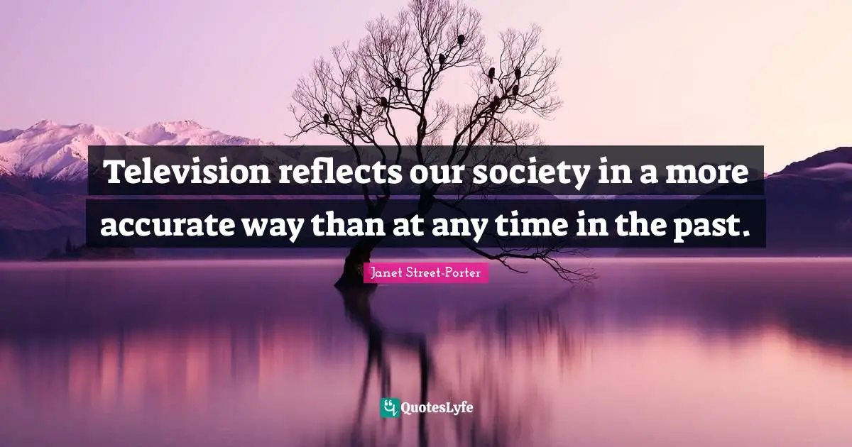 Janet Street-Porter Quotes: "Television reflects our society in a more accurate way than at any time in the past."