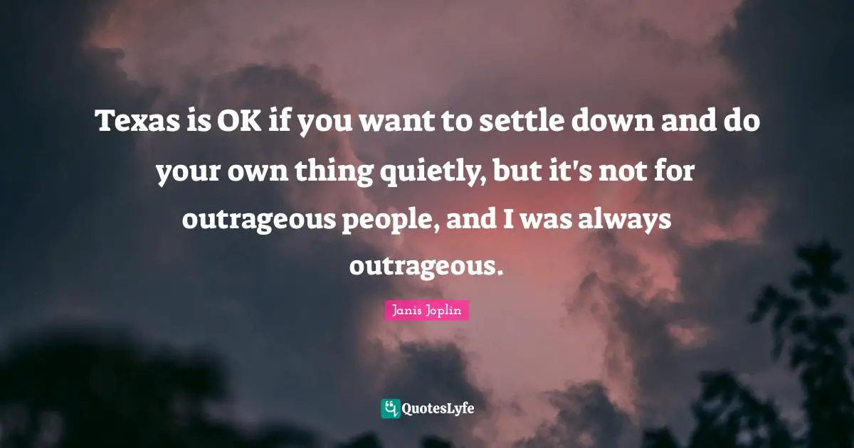 Texas is OK if you want to settle down and do your own thing quietly, but it's not for outrageous people, and I was always outrageous.