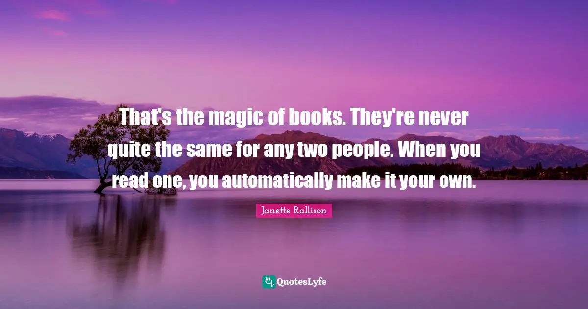 Janette Rallison Quotes: "That's the magic of books. They're never quite the same for any two people. When you read one, you automatically make it your own."