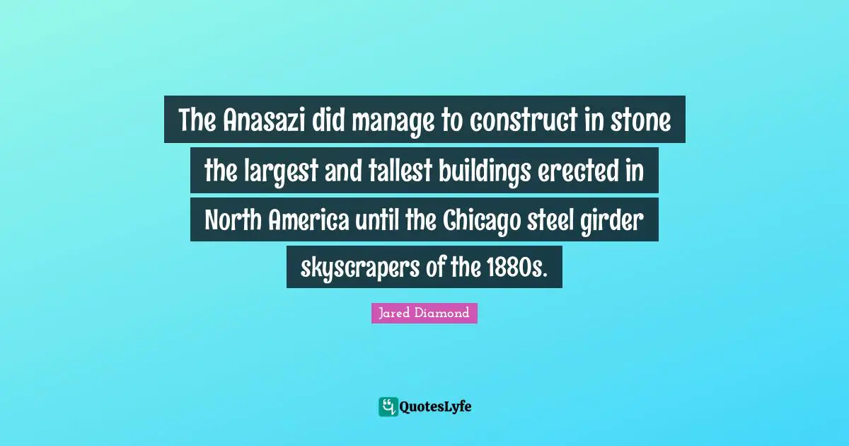 North America Quotes: "The Anasazi did manage to construct in stone the largest and tallest buildings erected in North America until the Chicago steel girder skyscrapers of the 1880s."