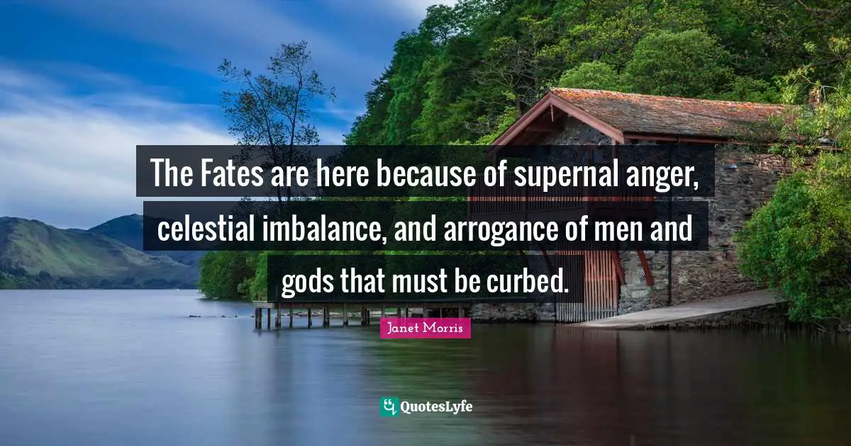 The Fates are here because of supernal anger, celestial imbalance, and arrogance of men and gods that must be curbed.