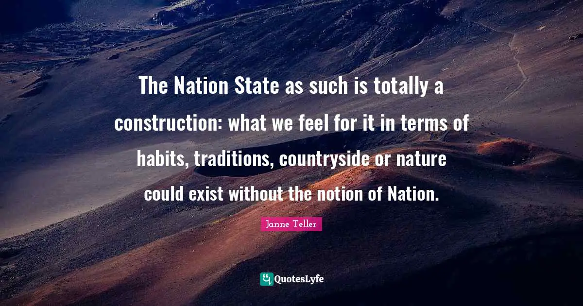 The Nation State as such is totally a construction: what we feel for it in terms of habits, traditions, countryside or nature could exist without the notion of Nation.