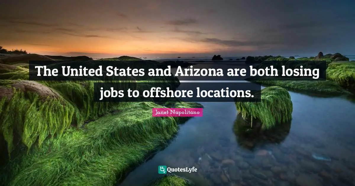 Janet Napolitano Quotes: "The United States and Arizona are both losing jobs to offshore locations."