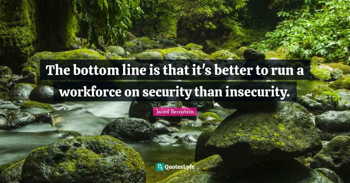 The bottom line is that it's better to run a workforce on security than insecurity.
