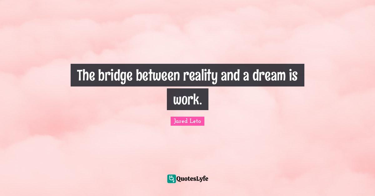 The bridge between reality and a dream is work.