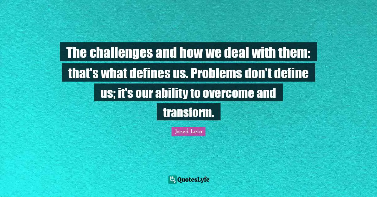 Jared Leto Quotes: "The challenges and how we deal with them: that's what defines us. Problems don't define us; it's our ability to overcome and transform."