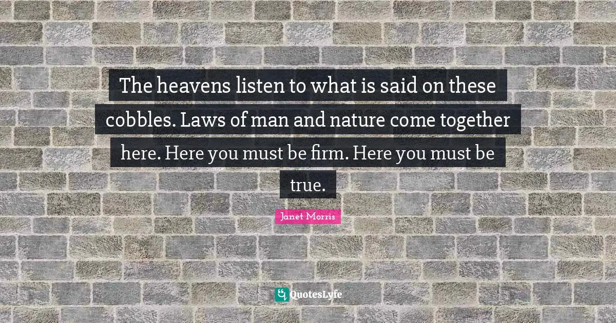 The heavens listen to what is said on these cobbles. Laws of man and nature come together here. Here you must be firm. Here you must be true.