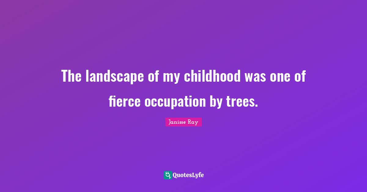 The landscape of my childhood was one of fierce occupation by trees.