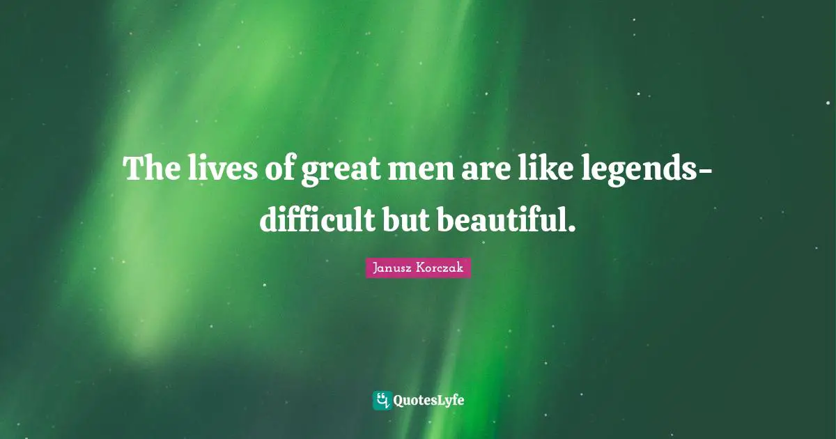 Great Men Quotes: "The lives of great men are like legends-difficult but beautiful."