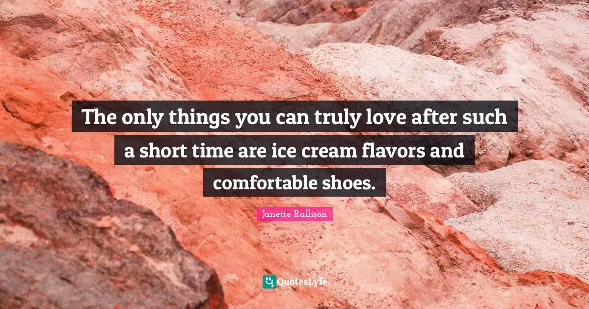 Janette Rallison Quotes: "The only things you can truly love after such a short time are ice cream flavors and comfortable shoes."