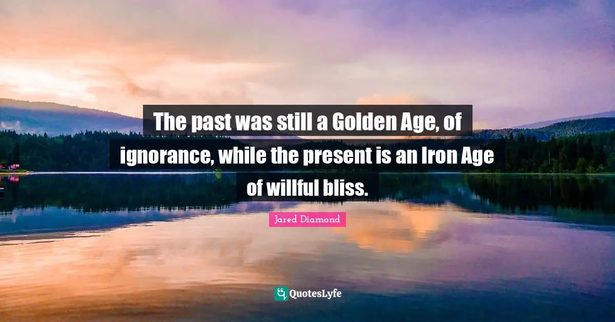 Jared Diamond Quotes: "The past was still a Golden Age, of ignorance, while the present is an Iron Age of willful bliss."