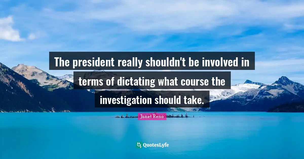 The president really shouldn't be involved in terms of dictating what course the investigation should take.
