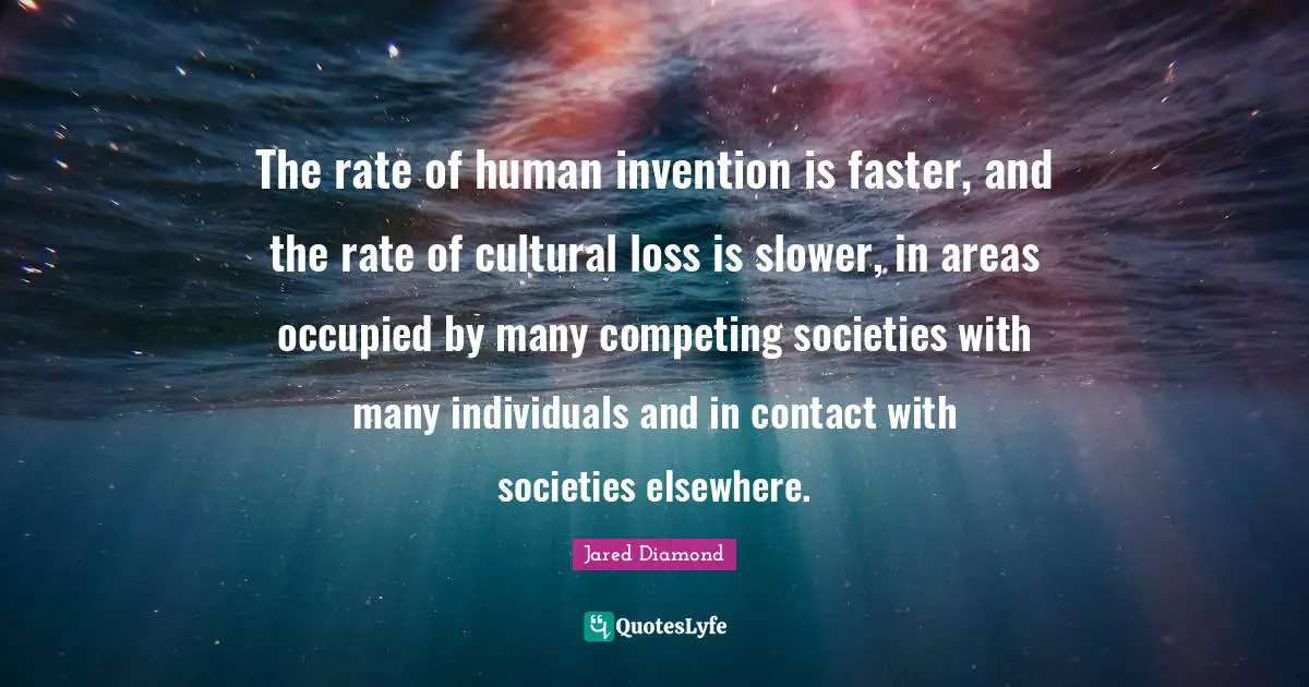 Jared Diamond Quotes: "The rate of human invention is faster, and the rate of cultural loss is slower, in areas occupied by many competing societies with many individuals and in contact with societies elsewhere."