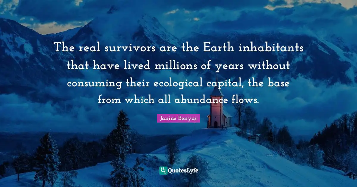 The real survivors are the Earth inhabitants that have lived millions of years without consuming their ecological capital, the base from which all abundance flows.