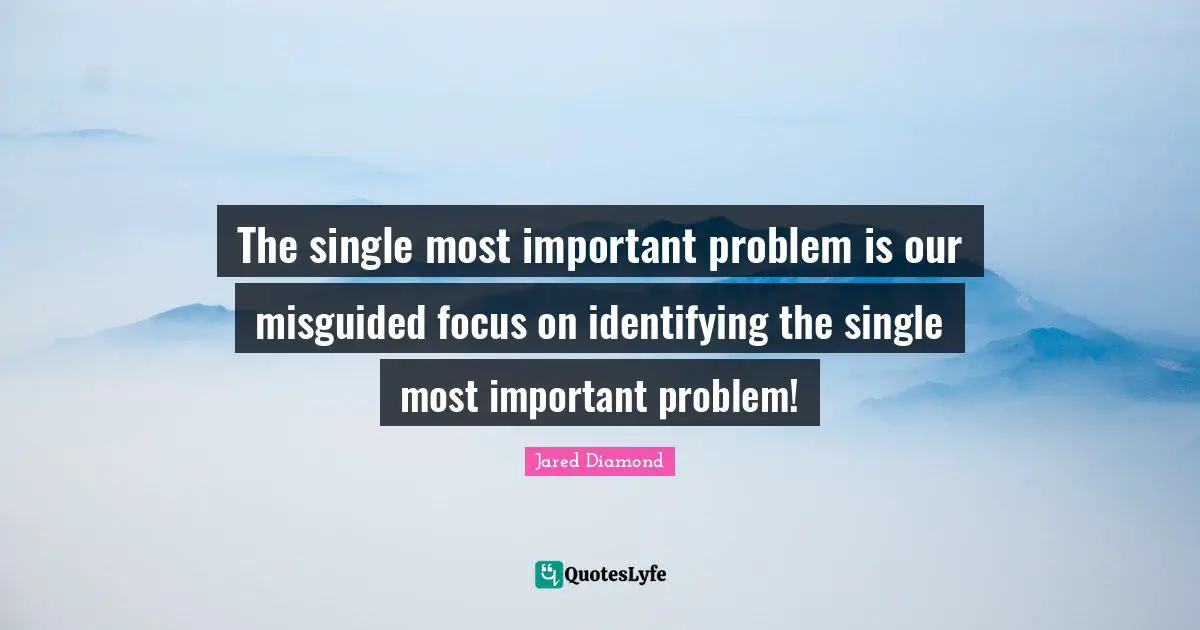 Jared Diamond Quotes: "The single most important problem is our misguided focus on identifying the single most important problem!"