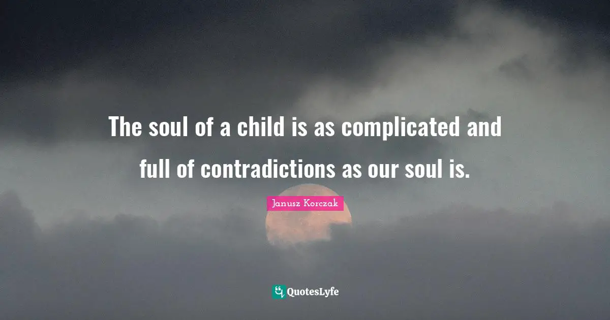 The soul of a child is as complicated and full of contradictions as our soul is.