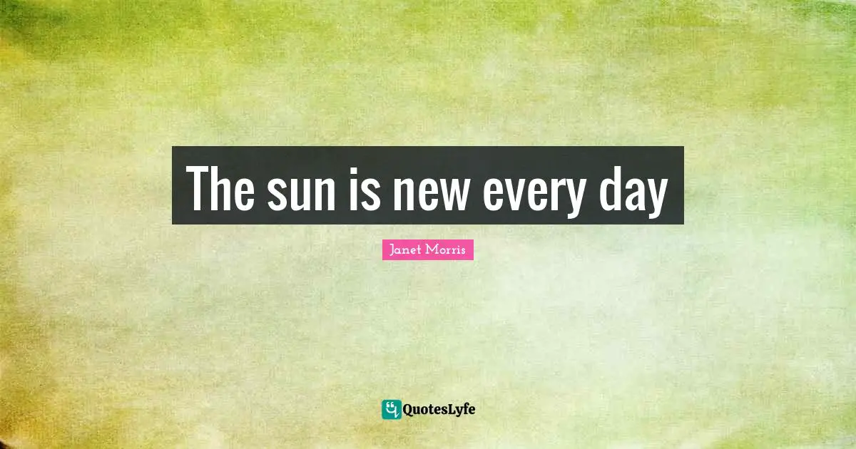 Janet Morris Quotes: "The sun is new every day"