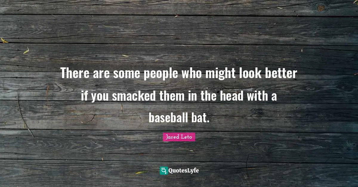Jared Leto Quotes: "There are some people who might look better if you smacked them in the head with a baseball bat."
