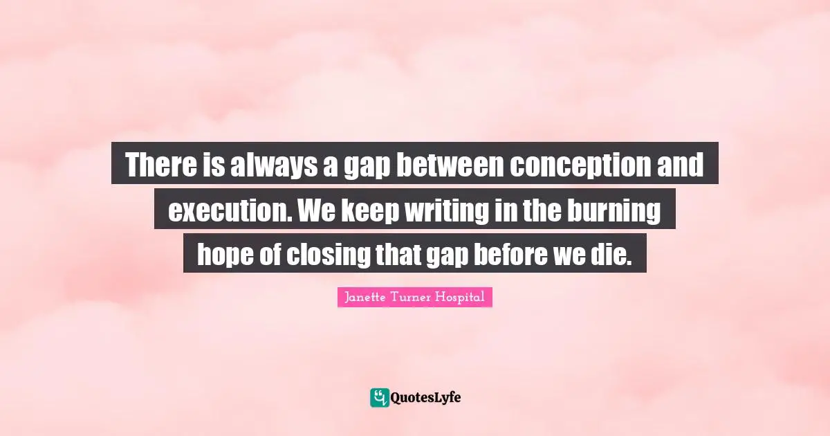 There is always a gap between conception and execution. We keep writing in the burning hope of closing that gap before we die.