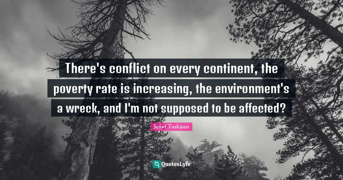 There's conflict on every continent, the poverty rate is increasing, the environment's a wreck, and I'm not supposed to be affected?