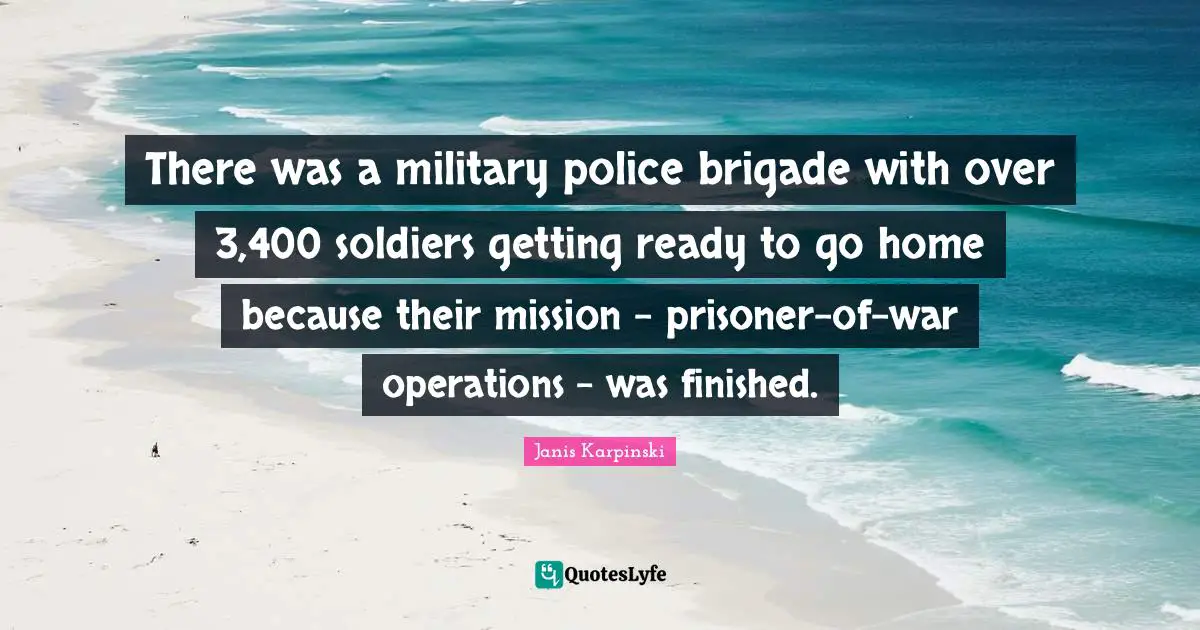 Prisoner Quotes: "There was a military police brigade with over 3,400 soldiers getting ready to go home because their mission - prisoner-of-war operations - was finished."