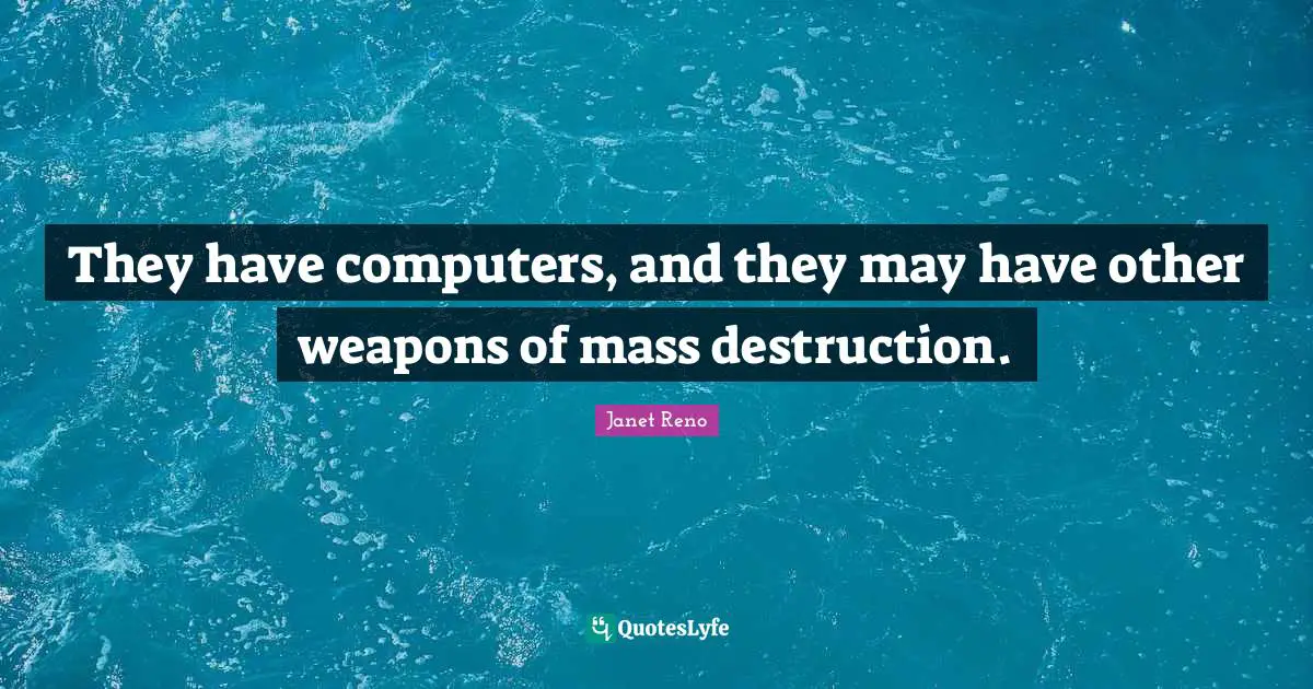 They have computers, and they may have other weapons of mass destruction.