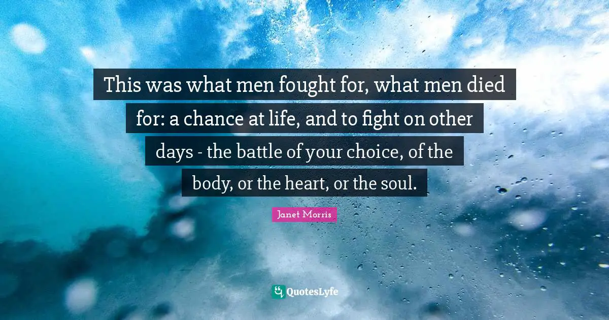 Janet Morris Quotes: "This was what men fought for, what men died for: a chance at life, and to fight on other days - the battle of your choice, of the body, or the heart, or the soul."