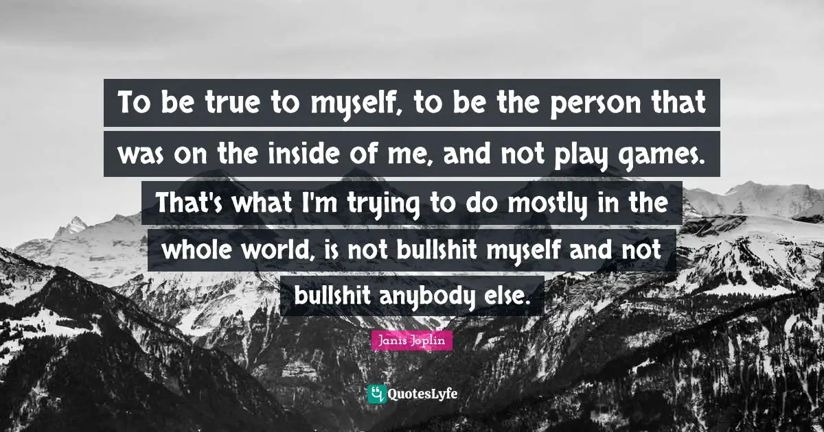 Games Quotes: "To be true to myself, to be the person that was on the inside of me, and not play games. That's what I'm trying to do mostly in the whole world, is not bullshit myself and not bullshit anybody else."