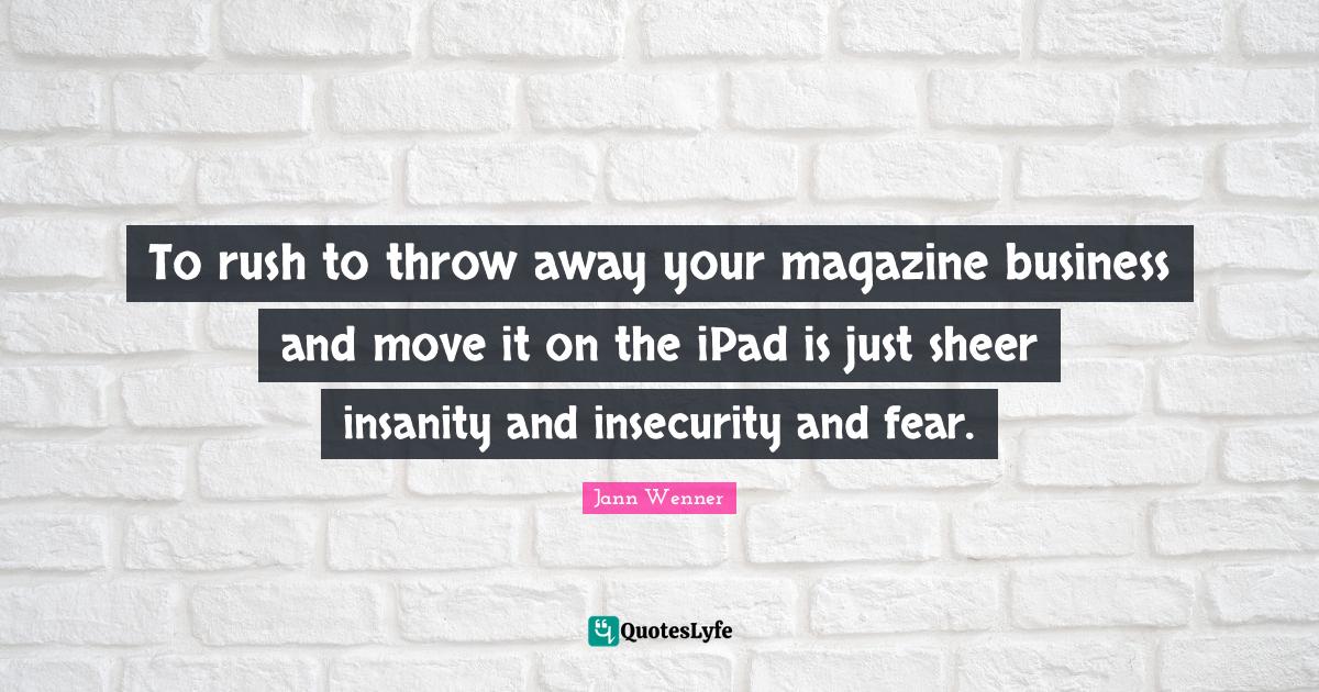 To rush to throw away your magazine business and move it on the iPad i... Quote by Jann Wenner