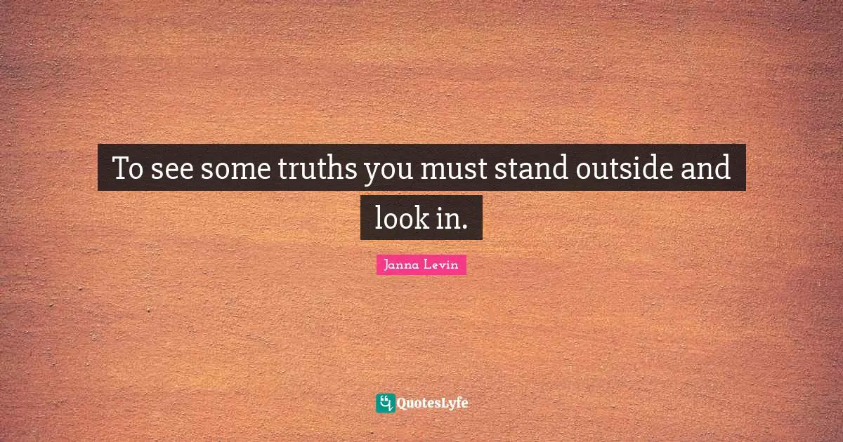 To see some truths you must stand outside and look in.