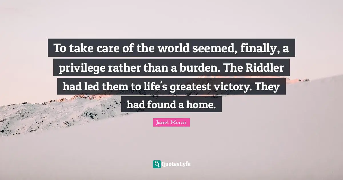 Janet Morris Quotes: "To take care of the world seemed, finally, a privilege rather than a burden. The Riddler had led them to life's greatest victory. They had found a home."