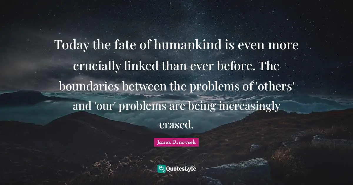 Today the fate of humankind is even more crucially linked than ever before. The boundaries between the problems of 'others' and 'our' problems are being increasingly erased.