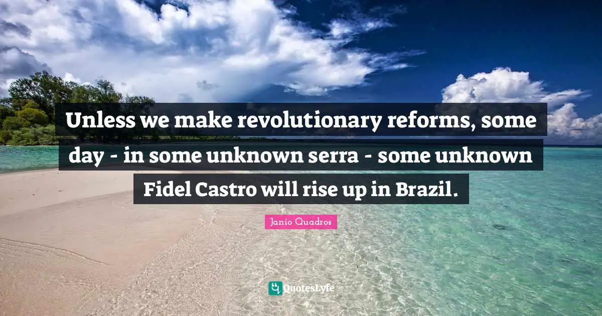 Unless we make revolutionary reforms, some day - in some unknown serra - some unknown Fidel Castro will rise up in Brazil.