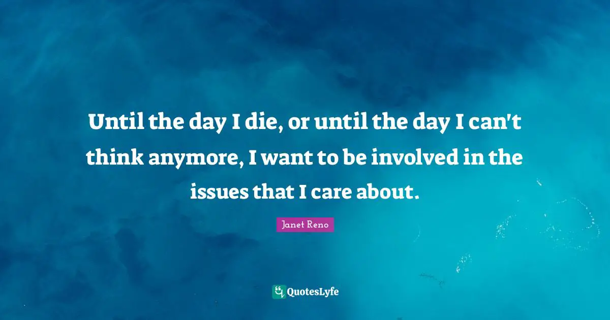 Until the day I die, or until the day I can't think anymore, I want to be involved in the issues that I care about.