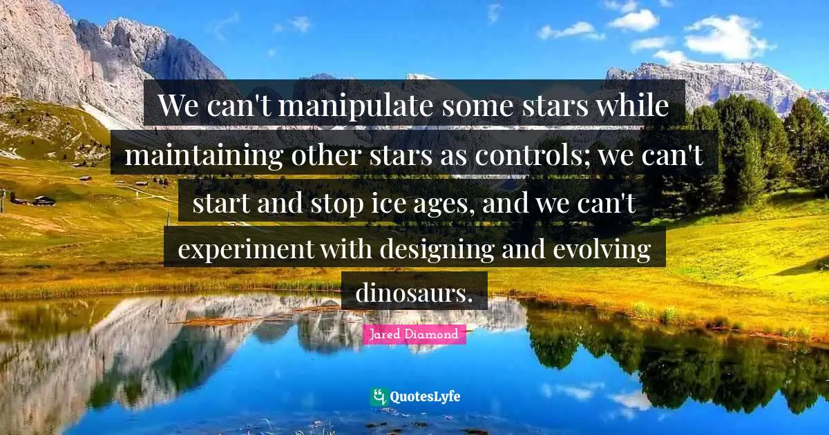 Jared Diamond Quotes: "We can't manipulate some stars while maintaining other stars as controls; we can't start and stop ice ages, and we can't experiment with designing and evolving dinosaurs."