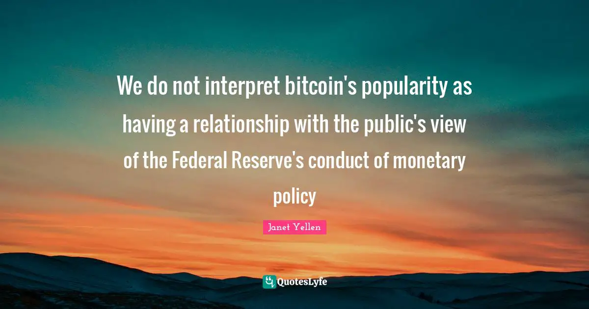 Janet Yellen Quotes: "We do not interpret bitcoin's popularity as having a relationship with the public's view of the Federal Reserve's conduct of monetary policy"