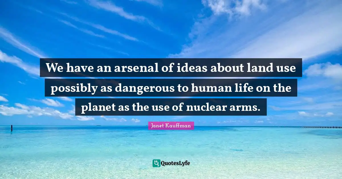 Land Use Quotes: "We have an arsenal of ideas about land use possibly as dangerous to human life on the planet as the use of nuclear arms."