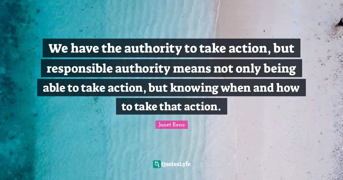 We have the authority to take action, but responsible authority means not only being able to take action, but knowing when and how to take that action.