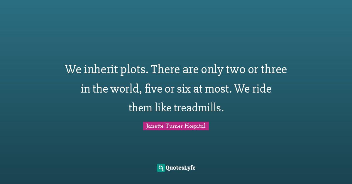 We inherit plots. There are only two or three in the world, five or six at most. We ride them like treadmills.